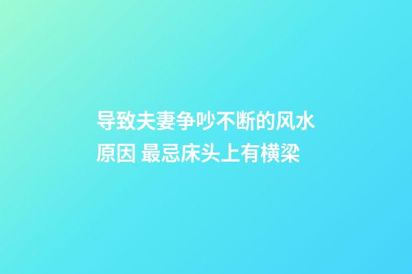 导致夫妻争吵不断的风水原因 最忌床头上有横梁